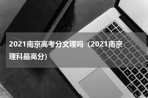 2021南京高考分文理吗（2021南京理科最高分）