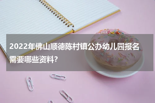 2022年佛山顺德陈村镇公办幼儿园报名需要哪些资料？