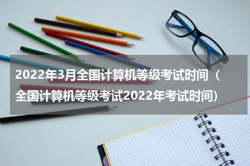 2022年3月全国计算机等级考试时间（全国计算机等级考试2022年考试时间）