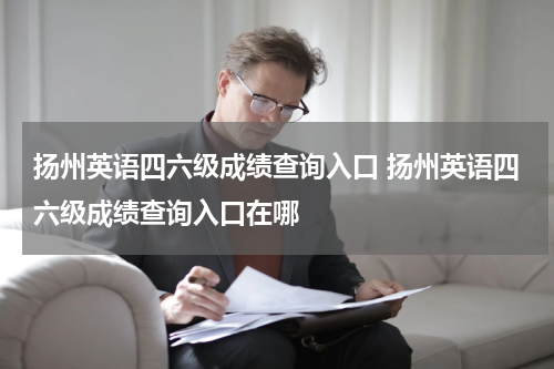 扬州英语四六级成绩查询入口 扬州英语四六级成绩查询入口在哪