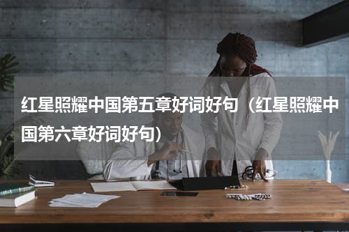 红星照耀中国第五章好词好句（红星照耀中国第六章好词好句）