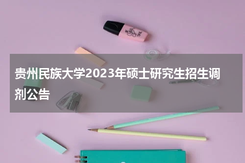 贵州民族大学2023年硕士研究生招生调剂公告