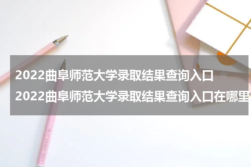 2022曲阜师范大学录取结果查询入口 2022曲阜师范大学录取结果查询入口在哪里