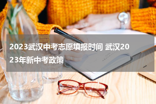 2023武汉中考志愿填报时间 武汉2023年新中考政策
