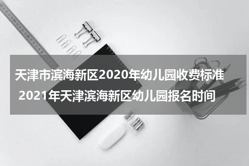天津市滨海新区2020年幼儿园收费标准 2021年天津滨海新区幼儿园报名时间