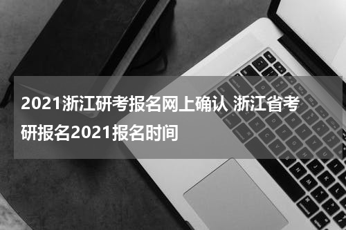 2021浙江研考报名网上确认 浙江省考研报名2021报名时间