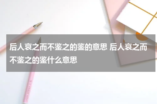 后人哀之而不鉴之的鉴的意思 后人哀之而不鉴之的鉴什么意思