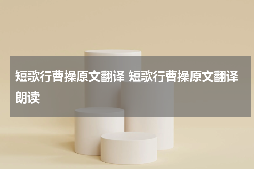 短歌行曹操原文翻译 短歌行曹操原文翻译朗读