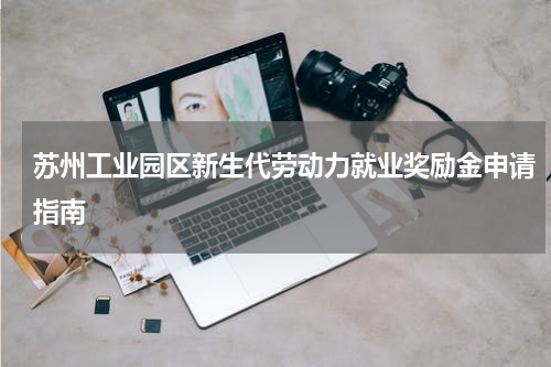 苏州工业园区新生代劳动力就业奖励金申请指南