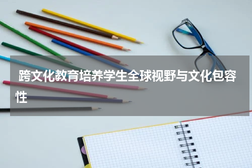 跨文化教育培养学生全球视野与文化包容性