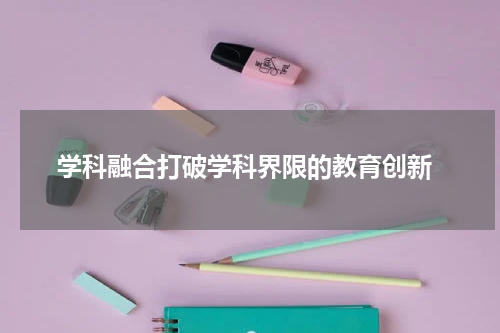 学科融合打破学科界限的教育创新