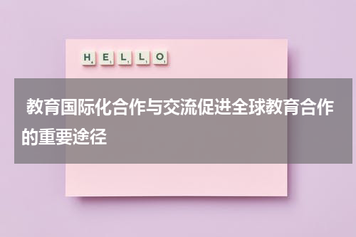 教育国际化合作与交流促进全球教育合作的重要途径