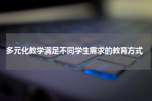 多元化教学满足不同学生需求的教育方式