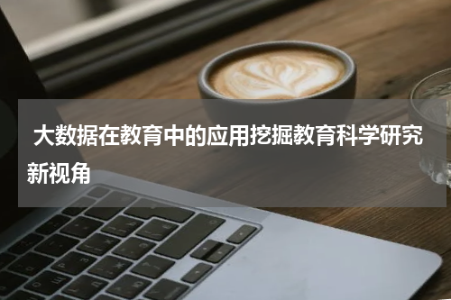 大数据在教育中的应用挖掘教育科学研究新视角