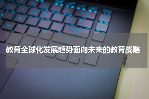 教育全球化发展趋势面向未来的教育战略