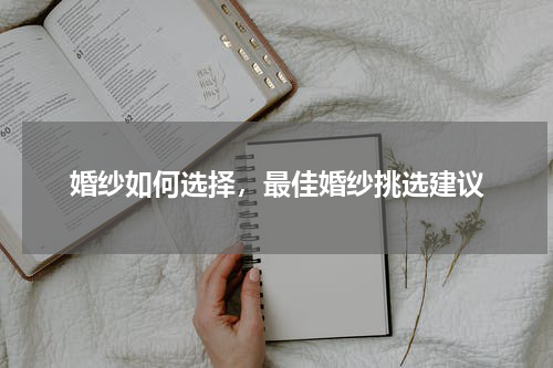 婚纱如何选择，最佳婚纱挑选建议