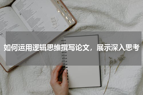 如何运用逻辑思维撰写论文，展示深入思考