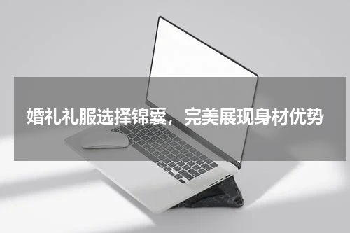 婚礼礼服选择锦囊，完美展现身材优势