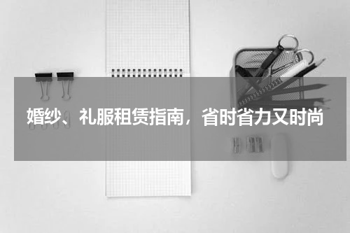 婚纱、礼服租赁指南，省时省力又时尚