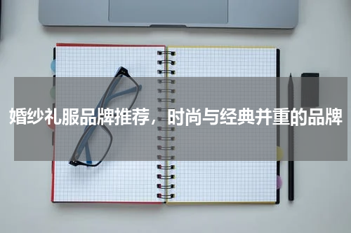 婚纱礼服品牌推荐，时尚与经典并重的品牌