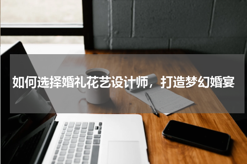 如何选择婚礼花艺设计师，打造梦幻婚宴