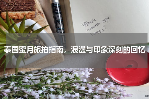 泰国蜜月旅拍指南，浪漫与印象深刻的回忆