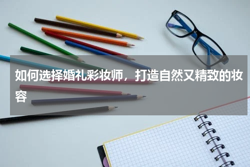 如何选择婚礼彩妆师，打造自然又精致的妆容