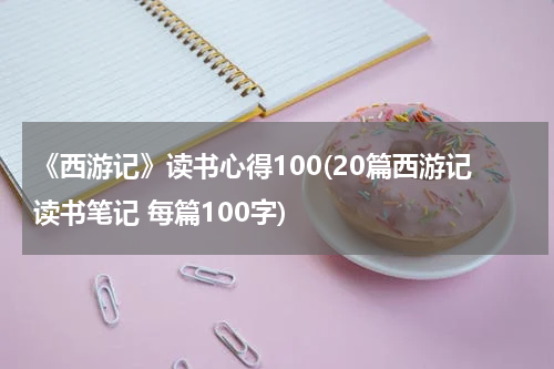 《西游记》读书心得100(20篇西游记读书笔记 每篇100字)